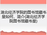 湖北经济学院的图书馆藏书量如何，简介(湖北经济学院图书馆藏书量)
