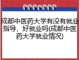 成都中医药大学有没有就业指导，好就业吗(成都中医药大学就业情况)