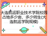大连航运职业技术学院校园占地多少亩，多少师生(大连航运学院规模)