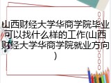 山西财经大学华商学院毕业可以找什么样的工作(山西财经大学华商学院就业方向)