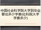 中国社会科学院大学到毕业要花多少学费(社科院大学学费多少)