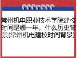 常州机电职业技术学院建校时间是哪一年，什么历史背景(常州机电建校时间背景)
