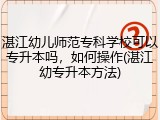 湛江幼儿师范专科学校可以专升本吗，如何操作(湛江幼专升本方法)