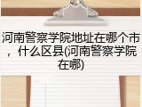 河南警察学院地址在哪个市，什么区县(河南警察学院在哪)