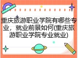 重庆旅游职业学院有哪些专业，就业前景如何(重庆旅游职业学院专业就业)
