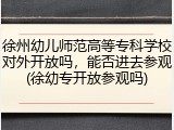 徐州幼儿师范高等专科学校对外开放吗，能否进去参观(徐幼专开放参观吗)