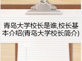 青岛大学校长是谁,校长基本介绍(青岛大学校长简介)