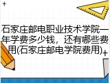 石家庄邮电职业技术学院一年学费多少钱，还有哪些费用(石家庄邮电学院费用)