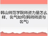 韩山师范学院师资力量怎么样，名气如何(韩师师资与名气)