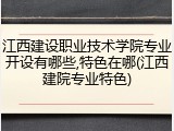 江西建设职业技术学院专业开设有哪些,特色在哪(江西建院专业特色)