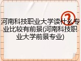 河南科技职业大学读什么专业比较有前景(河南科技职业大学前景专业)