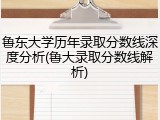 鲁东大学历年录取分数线深度分析(鲁大录取分数线解析)
