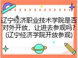辽宁经济职业技术学院是否对外开放，让进去参观吗？(辽宁经济学院开放参观)