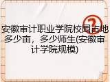 安徽审计职业学院校园占地多少亩，多少师生(安徽审计学院规模)