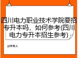 四川电力职业技术学院要招专升本吗，如何参考(四川电力专升本招生参考)