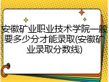 安徽矿业职业技术学院一般要多少分才能录取(安徽矿业录取分数线)