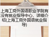 上海工商外国语职业学院有没有就业指导中心，详细介绍(上海工商外国语就业指导)