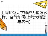 上海师范大学师资力量怎么样，名气如何(上师大师资与名气)