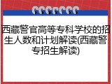 西藏警官高等专科学校的招生人数和计划解读(西藏警专招生解读)