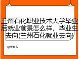 兰州石化职业技术大学毕业后就业前景怎么样，毕业生去向(兰州石化就业去向)
