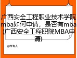广西安全工程职业技术学院mba如何申请，是否有mba(广西安全工程职院MBA申请)