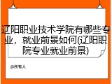 辽阳职业技术学院有哪些专业，就业前景如何(辽阳职院专业就业前景)
