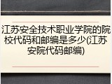 江苏安全技术职业学院的院校代码和邮编是多少(江苏安院代码邮编)