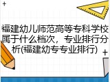 福建幼儿师范高等专科学校属于什么档次，专业排行分析(福建幼专专业排行)