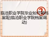 临沧职业学院毕业如何调档案呢(临沧职业学院档案调动)