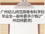 广州幼儿师范高等专科学校毕业生一般年薪多少钱(广州幼师薪资)