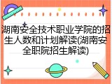 湖南安全技术职业学院的招生人数和计划解读(湖南安全职院招生解读)