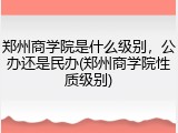 郑州商学院是什么级别，公办还是民办(郑州商学院性质级别)