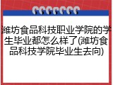 潍坊食品科技职业学院的学生毕业都怎么样了(潍坊食品科技学院毕业生去向)