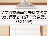辽宁省交通高等专科学校是985还是211(辽宁交专属985211吗)