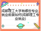 成都理工大学有哪些专业，就业前景如何(成都理工专业就业)