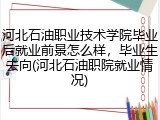 河北石油职业技术学院毕业后就业前景怎么样，毕业生去向(河北石油职院就业情况)