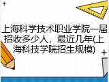 上海科学技术职业学院一届招收多少人，最近几年(上海科技学院招生规模)