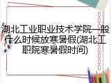 湖北工业职业技术学院一般什么时候放寒暑假(湖北工职院寒暑假时间)