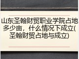 山东圣翰财贸职业学院占地多少亩，什么情况下成立(圣翰财贸占地与成立)