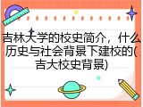 吉林大学的校史简介，什么历史与社会背景下建校的(吉大校史背景)