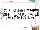 上饶卫生健康职业学院在哪个城市，是本科吗，第几批(上饶卫院本科批次)