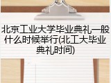 北京工业大学毕业典礼一般什么时候举行(北工大毕业典礼时间)