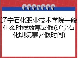 辽宁石化职业技术学院一般什么时候放寒暑假(辽宁石化职院寒暑假时间)