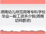 湘南幼儿师范高等专科学校毕业一般工资多少钱(湘南幼师薪资)