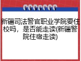 新疆司法警官职业学院要住校吗，是否能走读(新疆警院住宿走读)
