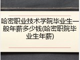 哈密职业技术学院毕业生一般年薪多少钱(哈密职院毕业生年薪)
