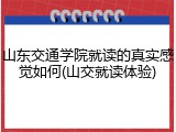 山东交通学院就读的真实感觉如何(山交就读体验)
