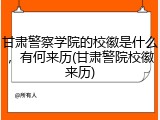 甘肃警察学院的校徽是什么，有何来历(甘肃警院校徽来历)