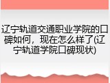 辽宁轨道交通职业学院的口碑如何，现在怎么样了(辽宁轨道学院口碑现状)