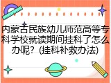 内蒙古民族幼儿师范高等专科学校就读期间挂科了怎么办呢？(挂科补救办法)
